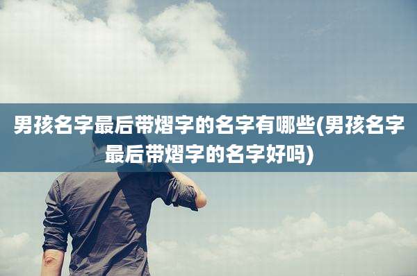 男孩名字最后带熠字的名字有哪些(男孩名字最后带熠字的名字好吗)