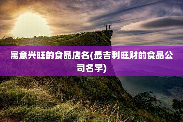 寓意兴旺的食品店名(最吉利旺财的食品公司名字)