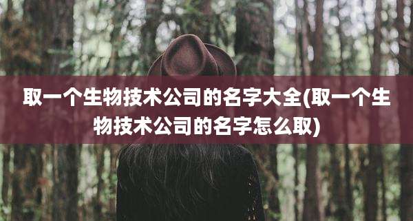 取一个生物技术公司的名字大全(取一个生物技术公司的名字怎么取)