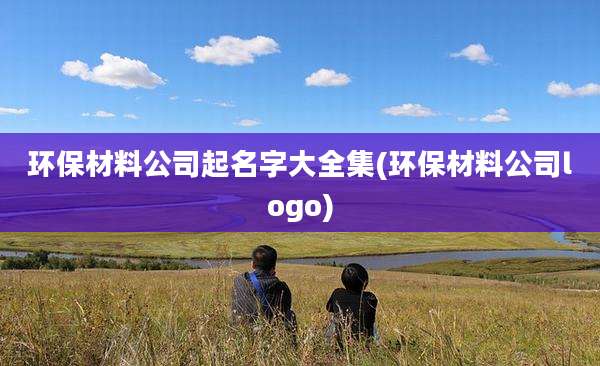 环保材料公司起名字大全集(环保材料公司logo)
