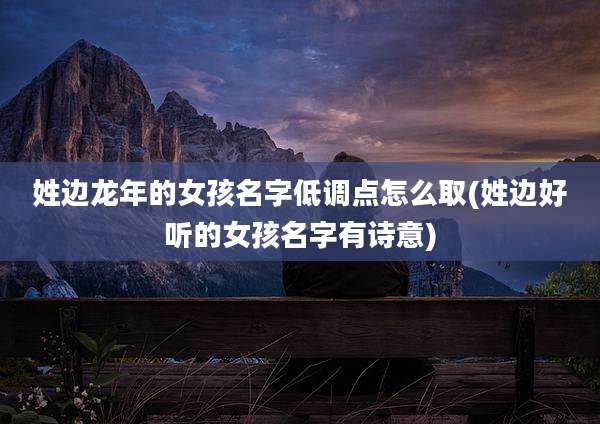姓边龙年的女孩名字低调点怎么取(姓边好听的女孩名字有诗意)