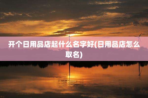 开个日用品店起什么名字好(日用品店怎么取名)