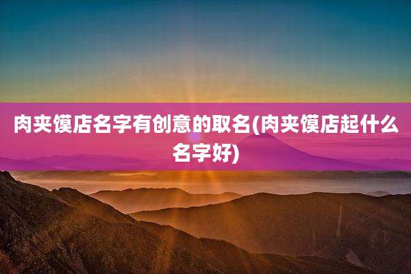 肉夹馍店名字有创意的取名(肉夹馍店起什么名字好)