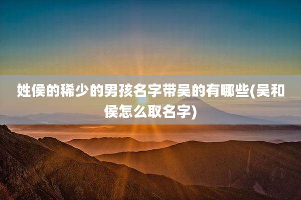 姓侯的稀少的男孩名字带吴的有哪些(吴和侯怎么取名字)