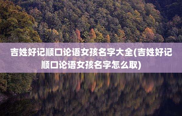 吉姓好记顺口论语女孩名字大全(吉姓好记顺口论语女孩名字怎么取)