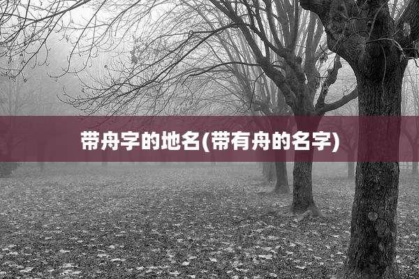 带舟字的地名(带有舟的名字)