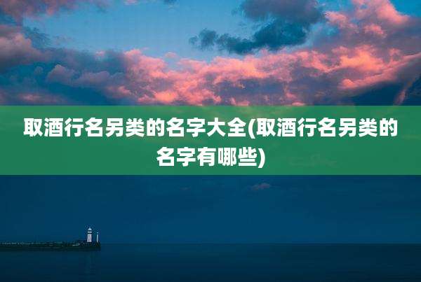 取酒行名另类的名字大全(取酒行名另类的名字有哪些)