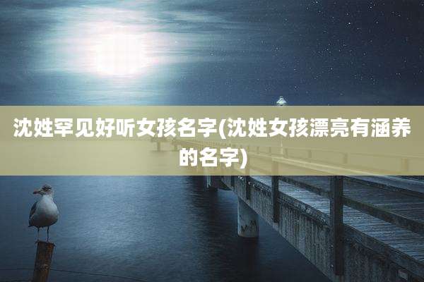 沈姓罕见好听女孩名字(沈姓女孩漂亮有涵养的名字)