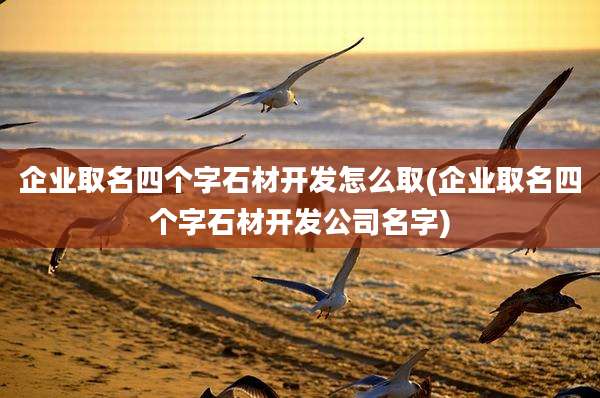 企业取名四个字石材开发怎么取(企业取名四个字石材开发公司名字)