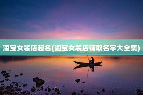 淘宝女装店起名(淘宝女装店铺取名字大全集)