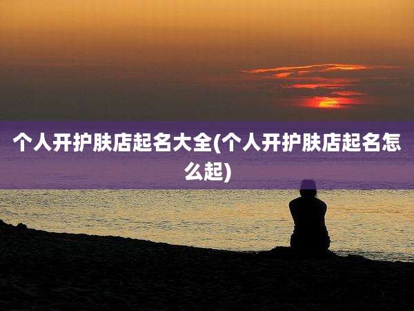 个人开护肤店起名大全(个人开护肤店起名怎么起)