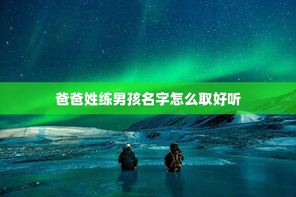 爸爸姓练男孩名字怎么取好听