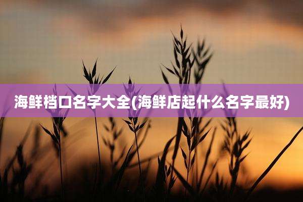 海鲜档口名字大全(海鲜店起什么名字最好)