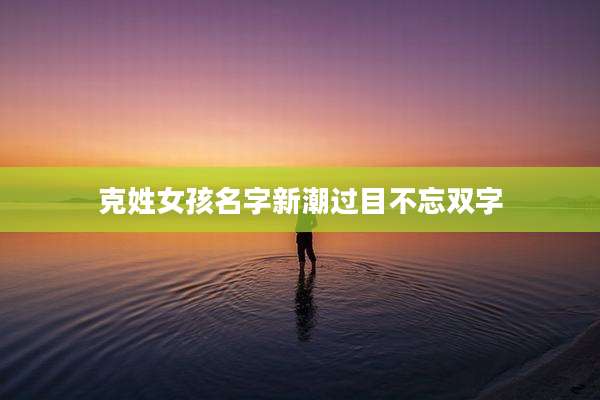 克姓女孩名字新潮过目不忘双字