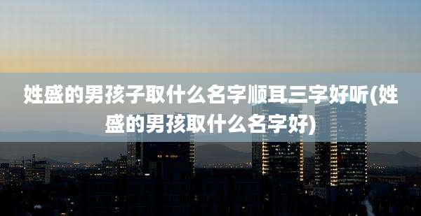 姓盛的男孩子取什么名字顺耳三字好听(姓盛的男孩取什么名字好)