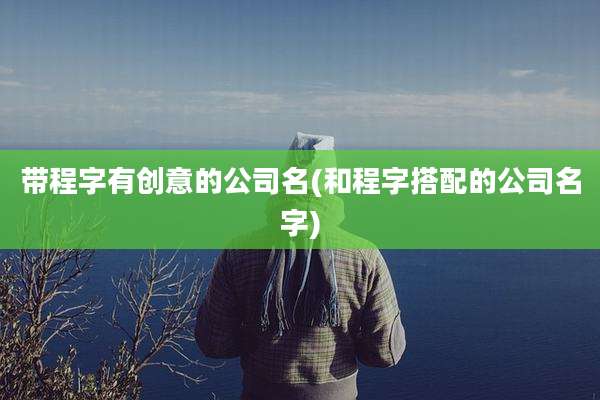 带程字有创意的公司名(和程字搭配的公司名字)