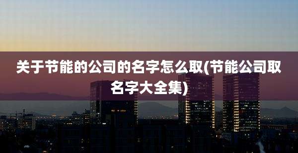 关于节能的公司的名字怎么取(节能公司取名字大全集)