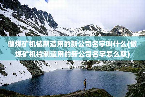 做煤矿机械制造用的新公司名字叫什么(做煤矿机械制造用的新公司名字怎么取)