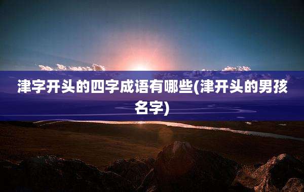 津字开头的四字成语有哪些(津开头的男孩名字)