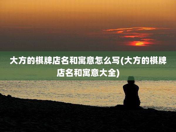 大方的棋牌店名和寓意怎么写(大方的棋牌店名和寓意大全)