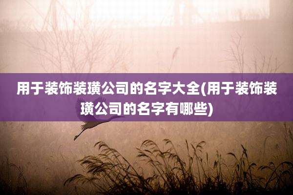 用于装饰装璜公司的名字大全(用于装饰装璜公司的名字有哪些)