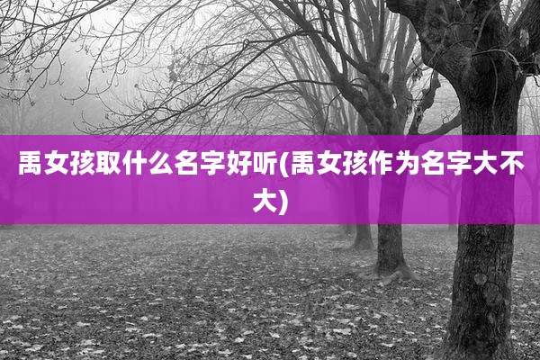 禹女孩取什么名字好听(禹女孩作为名字大不大)