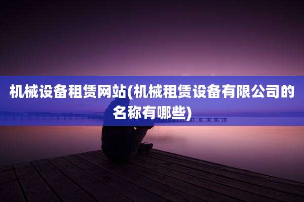 机械设备租赁网站(机械租赁设备有限公司的名称有哪些)