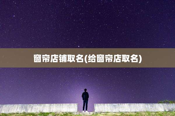 窗帘店铺取名(给窗帘店取名)