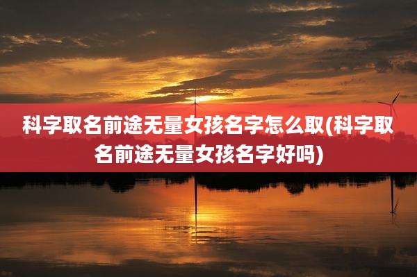 科字取名前途无量女孩名字怎么取(科字取名前途无量女孩名字好吗)