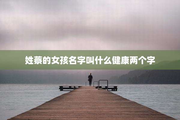姓蔡的女孩名字叫什么健康两个字