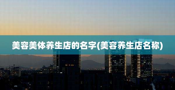 美容美体养生店的名字(美容养生店名称)