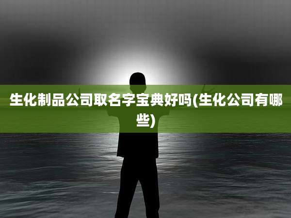 生化制品公司取名字宝典好吗(生化公司有哪些)