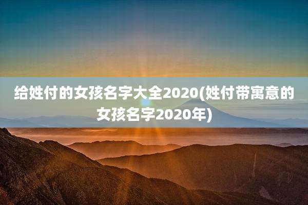 给姓付的女孩名字大全2020(姓付带寓意的女孩名字2020年)