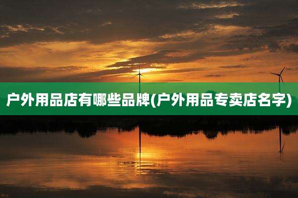 户外用品店有哪些品牌(户外用品专卖店名字)