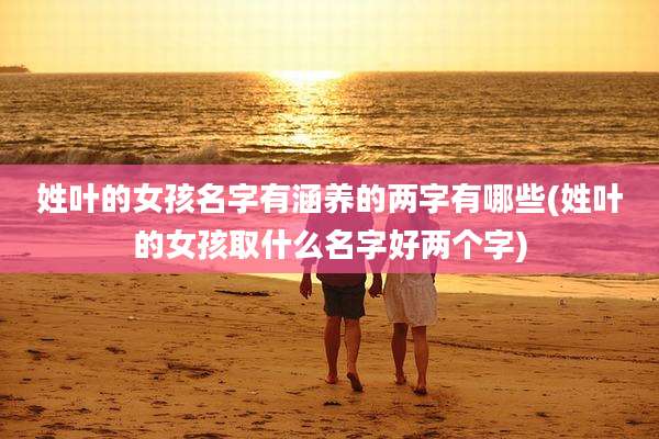 姓叶的女孩名字有涵养的两字有哪些(姓叶的女孩取什么名字好两个字)