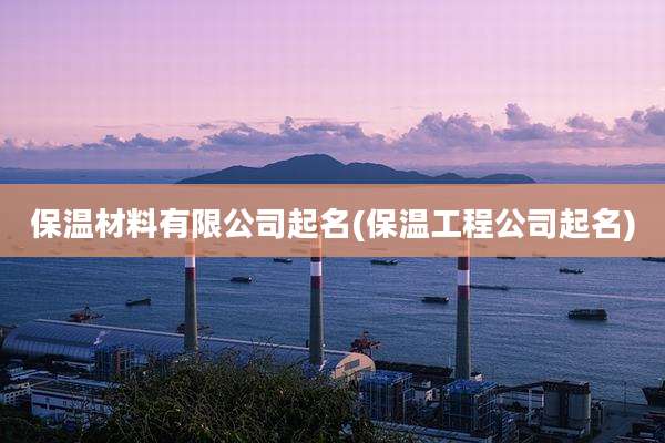 保温材料有限公司起名(保温工程公司起名)