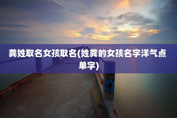 龚姓取名女孩取名(姓龚的女孩名字洋气点 单字)