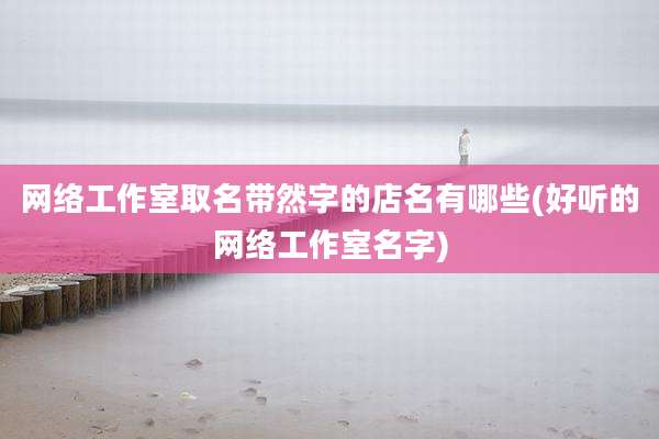 网络工作室取名带然字的店名有哪些(好听的网络工作室名字)