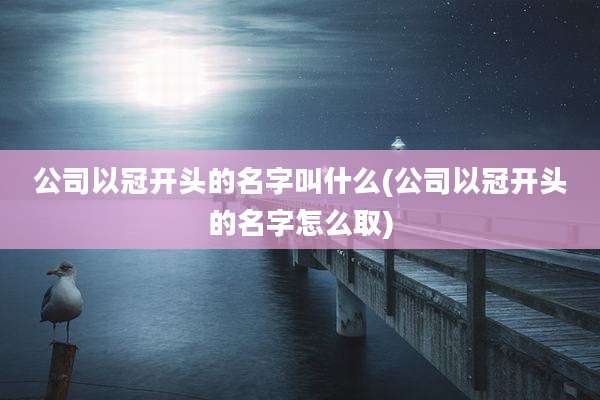 公司以冠开头的名字叫什么(公司以冠开头的名字怎么取)