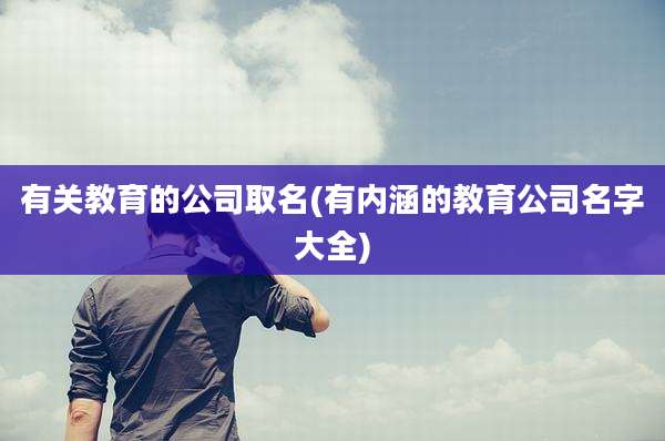 有关教育的公司取名(有内涵的教育公司名字大全)