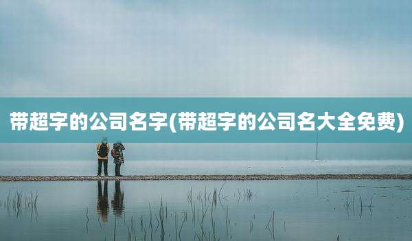 带超字的公司名字(带超字的公司名大全免费)