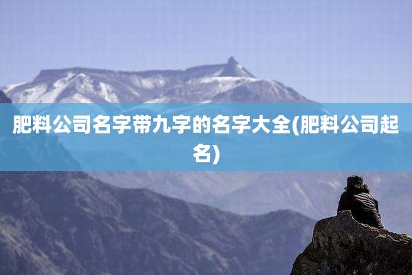 肥料公司名字带九字的名字大全(肥料公司起名)
