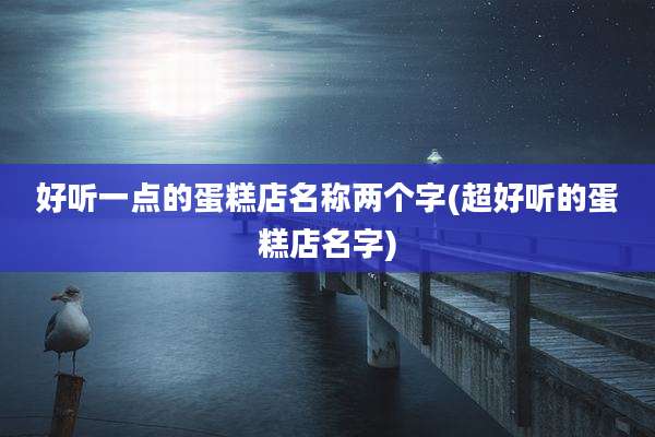 好听一点的蛋糕店名称两个字(超好听的蛋糕店名字)