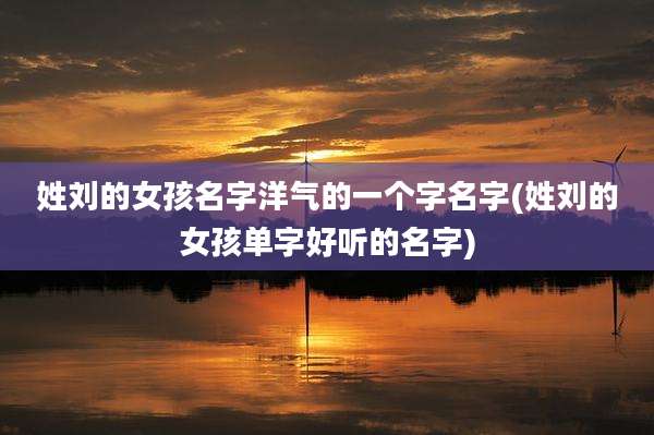 姓刘的女孩名字洋气的一个字名字(姓刘的女孩单字好听的名字)
