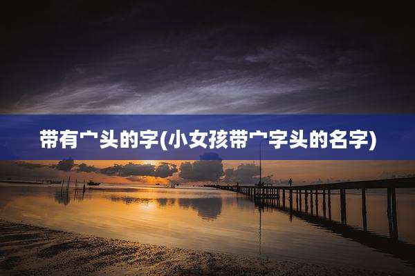 带有宀头的字(小女孩带宀字头的名字)