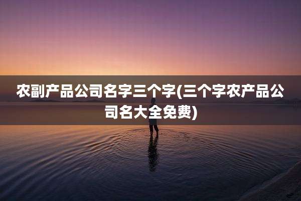 农副产品公司名字三个字(三个字农产品公司名大全免费)