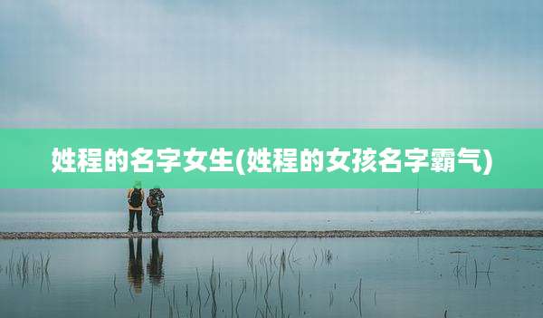 姓程的名字女生(姓程的女孩名字霸气)