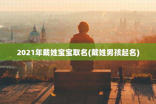 2021年戴姓宝宝取名(戴姓男孩起名)
