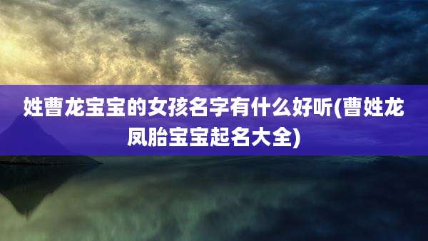 姓曹龙宝宝的女孩名字有什么好听(曹姓龙凤胎宝宝起名大全)