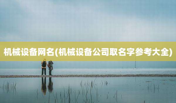 机械设备网名(机械设备公司取名字参考大全)